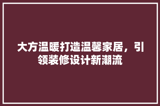 大方温暖打造温馨家居，引领装修设计新潮流