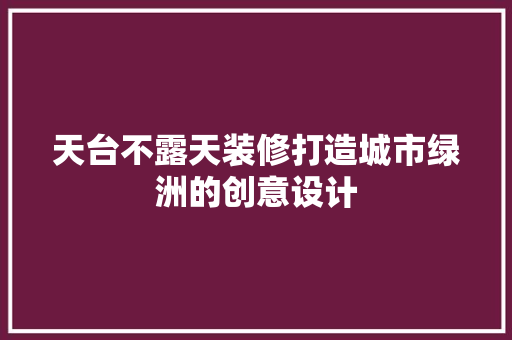 天台不露天装修打造城市绿洲的创意设计