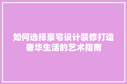 如何选择豪宅设计装修打造奢华生活的艺术指南
