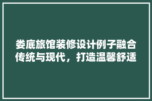 娄底旅馆装修设计例子融合传统与现代，打造温馨舒适的住宿体验
