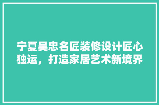 宁夏吴忠名匠装修设计匠心独运，打造家居艺术新境界