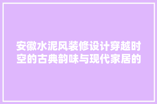 安徽水泥风装修设计穿越时空的古典韵味与现代家居的完美融合