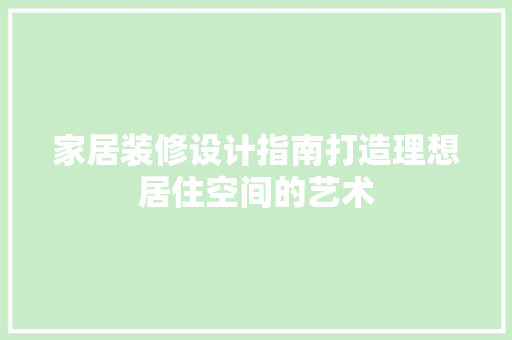 家居装修设计指南打造理想居住空间的艺术