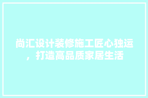 尚汇设计装修施工匠心独运，打造高品质家居生活