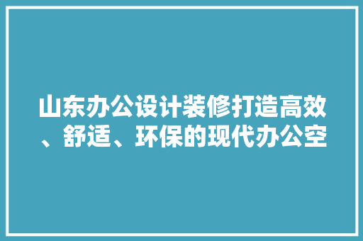 山东办公设计装修打造高效、舒适、环保的现代办公空间