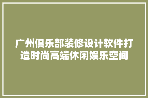 广州俱乐部装修设计软件打造时尚高端休闲娱乐空间 施工技术