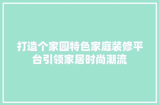 打造个家园特色家庭装修平台引领家居时尚潮流 常见问题