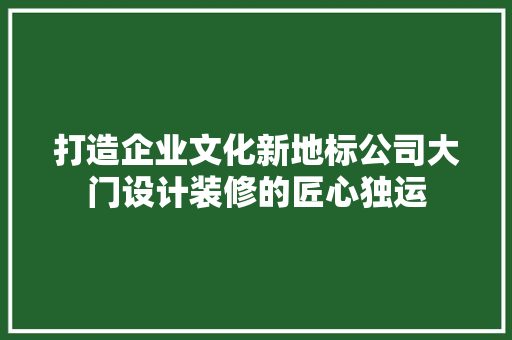 打造企业文化新地标公司大门设计装修的匠心独运