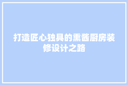 打造匠心独具的熏酱厨房装修设计之路 建筑设计
