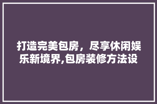 打造完美包房，尽享休闲娱乐新境界,包房装修方法设计 知识问答