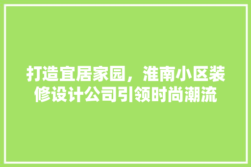 打造宜居家园，淮南小区装修设计公司引领时尚潮流