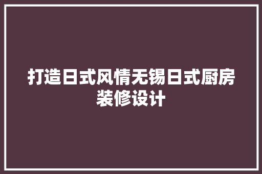 打造日式风情无锡日式厨房装修设计