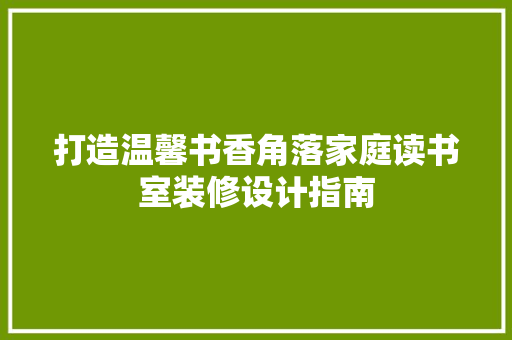 打造温馨书香角落家庭读书室装修设计指南