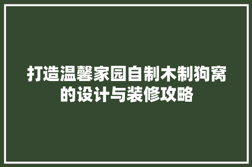 打造温馨家园自制木制狗窝的设计与装修攻略
