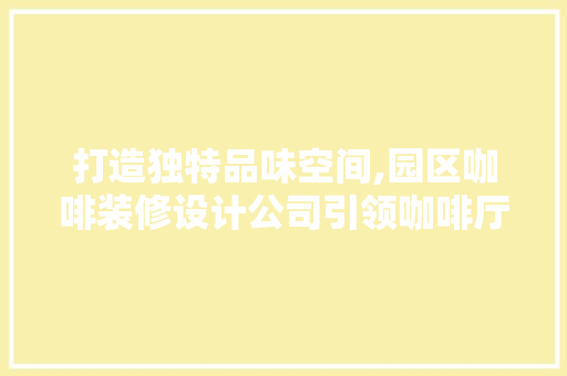 打造独特品味空间,园区咖啡装修设计公司引领咖啡厅装修新风尚