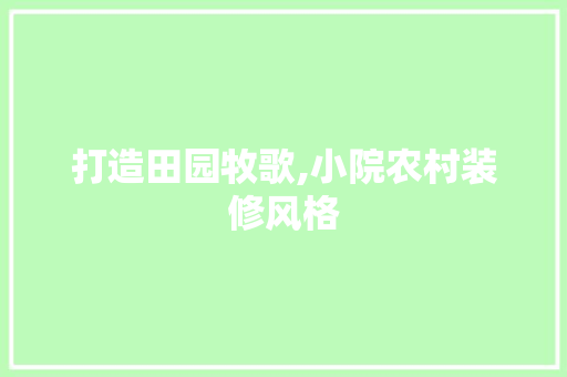 打造田园牧歌,小院农村装修风格 建筑法规