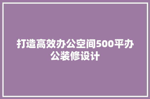 打造高效办公空间500平办公装修设计