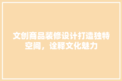 文创商品装修设计打造独特空间，诠释文化魅力