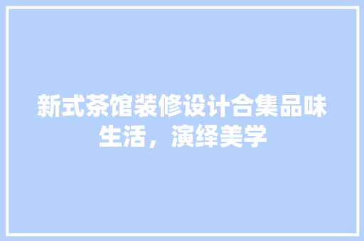 新式茶馆装修设计合集品味生活，演绎美学