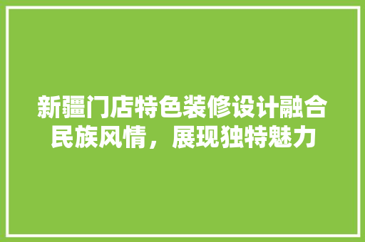 新疆门店特色装修设计融合民族风情，展现独特魅力