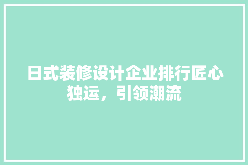 日式装修设计企业排行匠心独运，引领潮流 施工技术