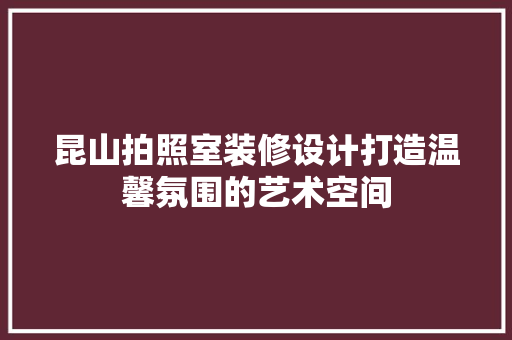 昆山拍照室装修设计打造温馨氛围的艺术空间