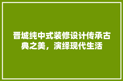 晋城纯中式装修设计传承古典之美，演绎现代生活