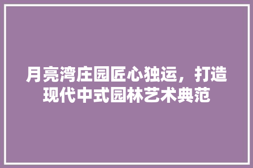 月亮湾庄园匠心独运，打造现代中式园林艺术典范 建筑法规