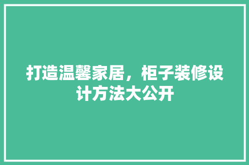 打造温馨家居，柜子装修设计方法大公开