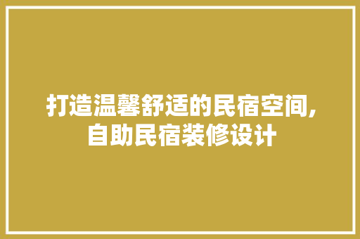 打造温馨舒适的民宿空间,自助民宿装修设计