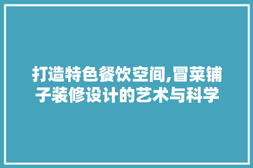 打造特色餐饮空间,冒菜铺子装修设计的艺术与科学