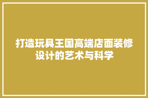 打造玩具王国高端店面装修设计的艺术与科学