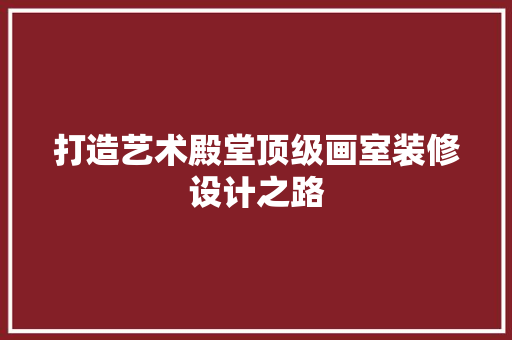 打造艺术殿堂顶级画室装修设计之路