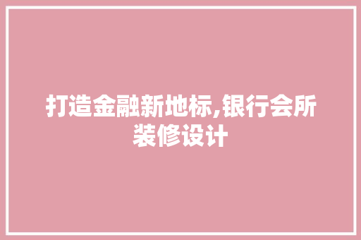 打造金融新地标,银行会所装修设计