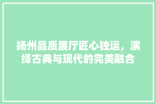 扬州品质展厅匠心独运，演绎古典与现代的完美融合