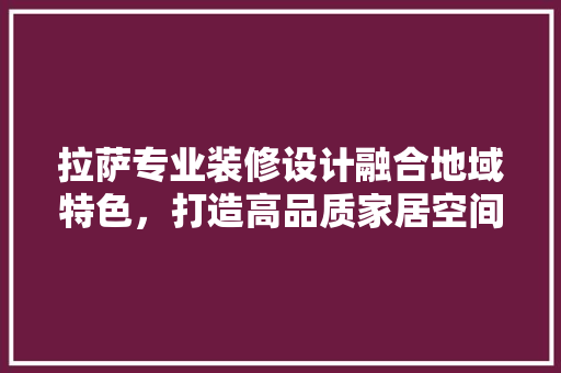 拉萨专业装修设计融合地域特色，打造高品质家居空间