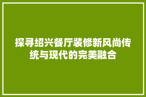 探寻绍兴餐厅装修新风尚传统与现代的完美融合