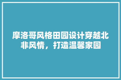 摩洛哥风格田园设计穿越北非风情，打造温馨家园