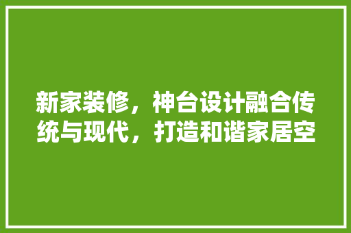新家装修，神台设计融合传统与现代，打造和谐家居空间 建筑设计