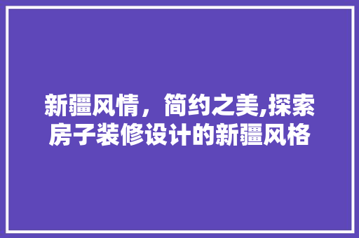 新疆风情，简约之美,探索房子装修设计的新疆风格