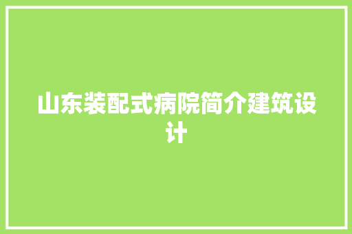 山东装配式病院简介建筑设计 施工管理