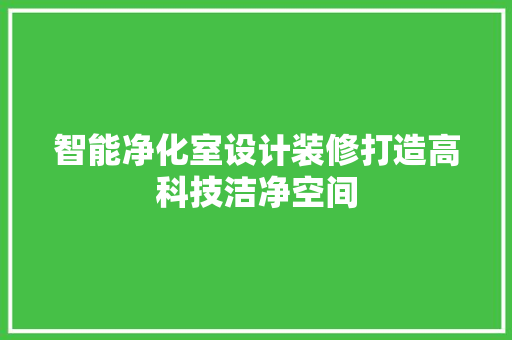 智能净化室设计装修打造高科技洁净空间 建筑设计