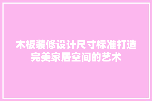 木板装修设计尺寸标准打造完美家居空间的艺术