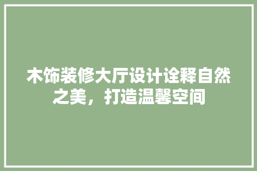 木饰装修大厅设计诠释自然之美，打造温馨空间 常见问题