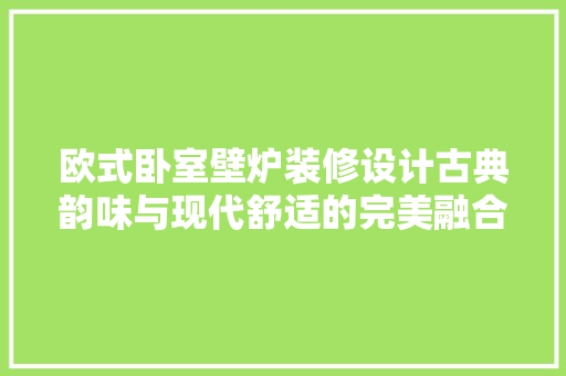 欧式卧室壁炉装修设计古典韵味与现代舒适的完美融合 施工工艺
