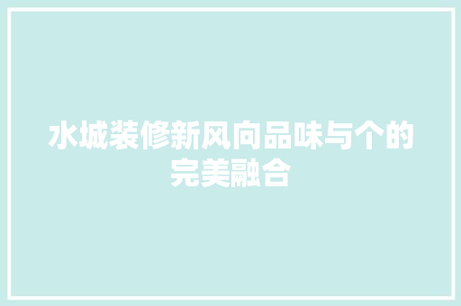 水城装修新风向品味与个的完美融合