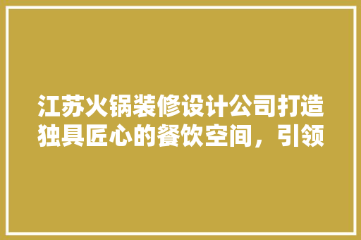 江苏火锅装修设计公司打造独具匠心的餐饮空间，引领火锅行业新潮流