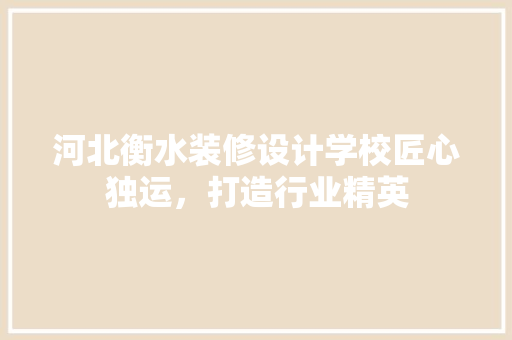 河北衡水装修设计学校匠心独运，打造行业精英