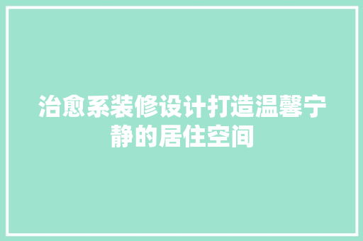 治愈系装修设计打造温馨宁静的居住空间