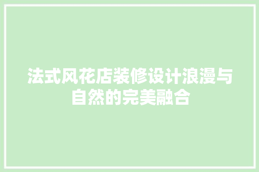 法式风花店装修设计浪漫与自然的完美融合